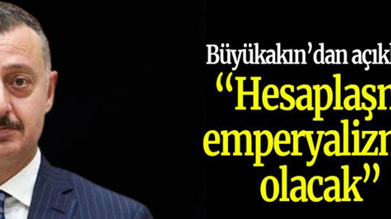 Büyükakın’dan açıklama “Hesaplaşma emperyalizmle olacak”